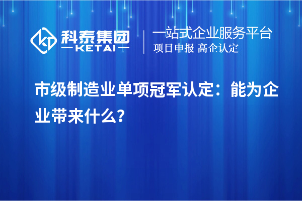市级制造业单项冠军认定：能为企业带来什么？