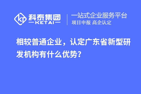相较普通企业，认定广东省新型研发机构有什么优势？