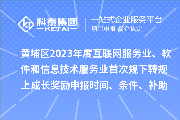 黄埔区2023年度互联网服务业、软件和信息技术服务业首次规下转规上成长奖励申报时间、条件要求、补助标准