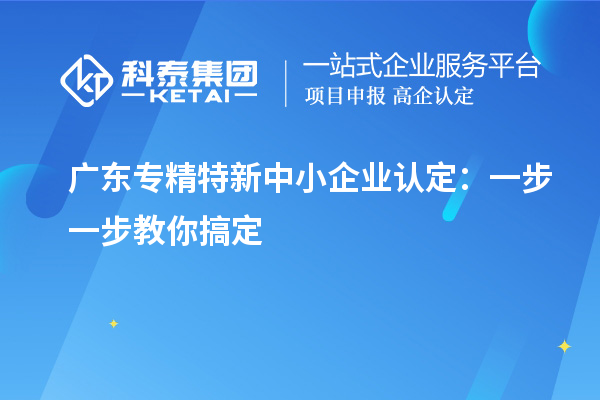 广东<a href=//jiuyouhuitech.com/fuwu/zhuanjingtexin.html target=_blank class=infotextkey>专精特新中小企业</a>认定：一步一步教你搞定