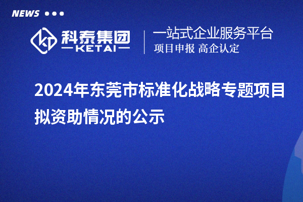2024年东莞市标准化战略专题项目拟资助情况的公示