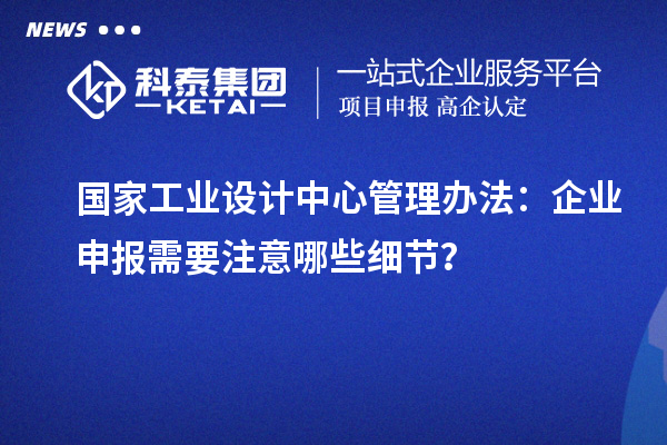 国家工业设计中心管理办法：企业申报需要注意哪些细节？