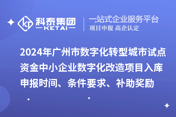 2024年广州市数字化转型城市试点专项资金中小企业数字化改造项目入库申报时间、条件要求、补助奖励