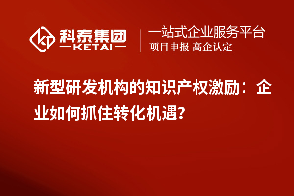 新型研发机构的知识产权激励：企业如何抓住转化机遇？