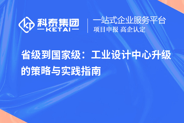 省级到国家级：工业设计中心升级的策略与实践指南