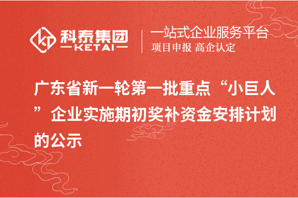 广东省新一轮第一批重点“小巨人”企业实施期初奖补资金安排计划的公示