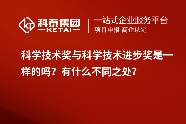 科学技术奖与科学技术进步奖是一样的吗？有什么不同之处？