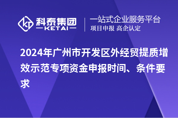 2024年广州市开发区外经贸提质增效示范专项资金申报时间、条件要求