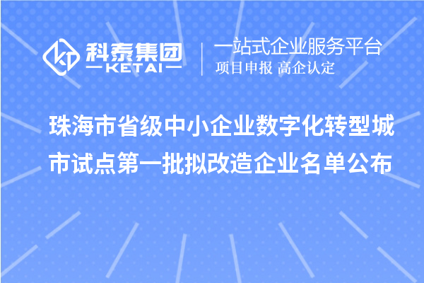 珠海市省级中小企业数字化转型城市试点第一批拟改造企业名单公布