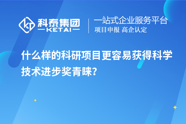 什么样的科研项目更容易获得科学技术进步奖青睐？
