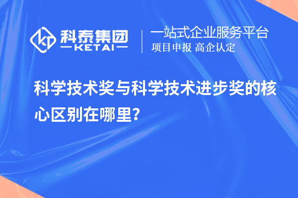 科学技术奖与科学技术进步奖的核心区别在哪里？