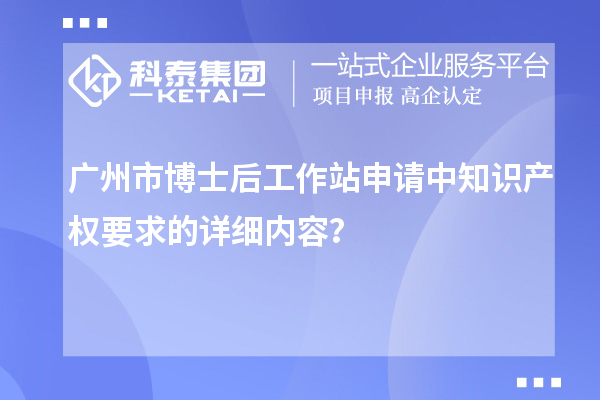 广州市博士后工作站申请中知识产权要求的详细内容？