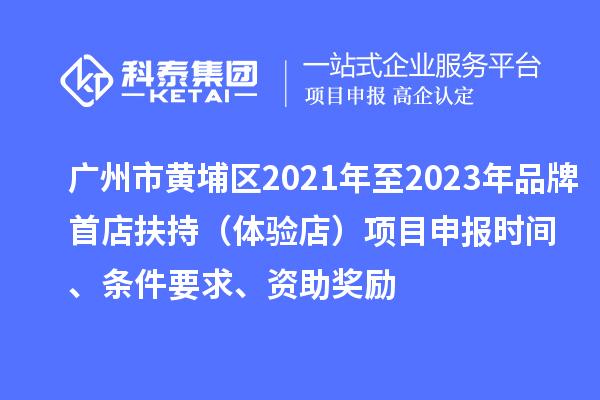 广州市黄埔区2021年至2023年品牌首店扶持（体验店）<a href=//jiuyouhuitech.com/shenbao.html target=_blank class=infotextkey>项目申报</a>时间、条件要求、资助奖励