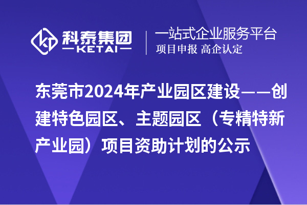 东莞市2024年产业园区建设——创建特色园区、主题园区（专精特新产业园）项目资助计划的公示