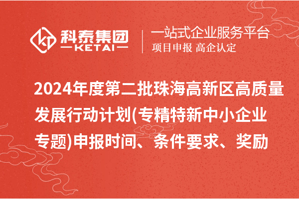 2024年度第二批珠海高新区高质量发展行动计划(专精特新中小企业专题)申报时间、条件要求、资助奖励