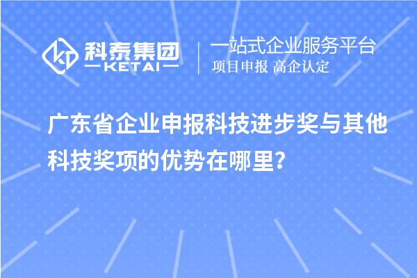 广东省企业申报科技进步奖与其他科技奖项的优势在哪里？