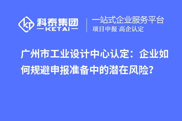 广州市工业设计中心认定：企业如何规避申报准备中的潜在风险？