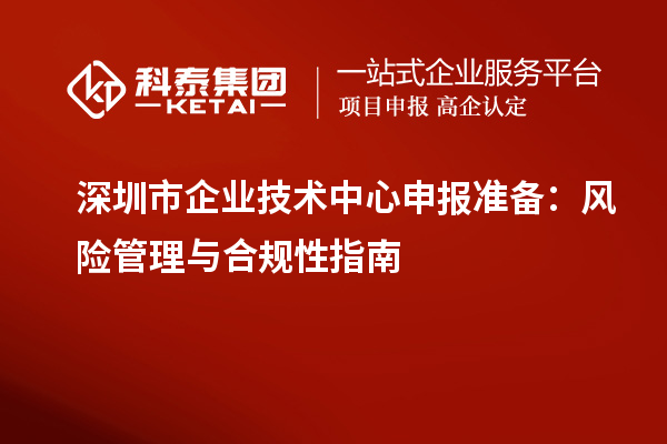 深圳市企业技术中心申报准备：风险管理与合规性指南