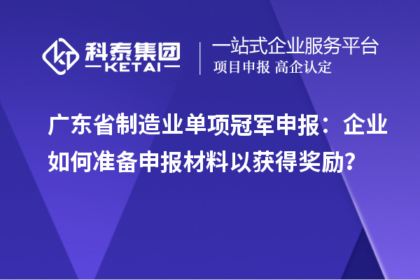 广东省制造业单项冠军申报：企业如何准备申报材料以获得奖励？