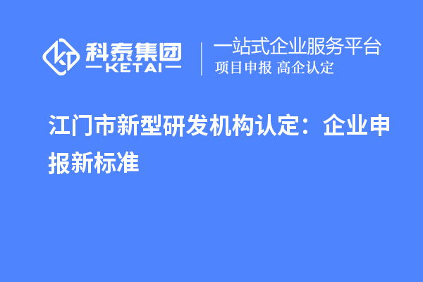 江门市新型研发机构认定：企业申报新标准