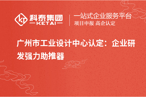 广州市工业设计中心认定：企业研发强力助推器