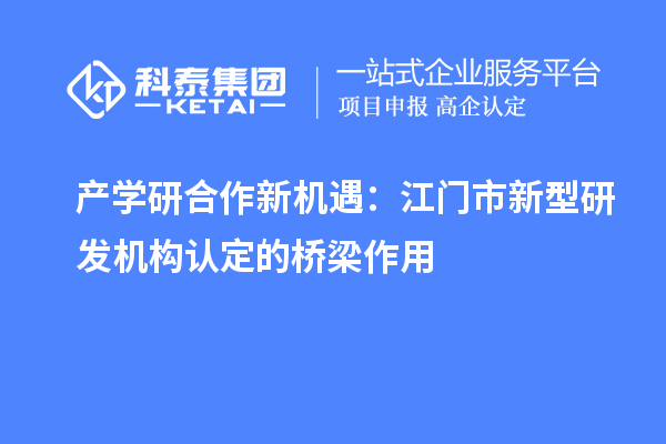 产学研合作新机遇：江门市新型研发机构认定的桥梁作用