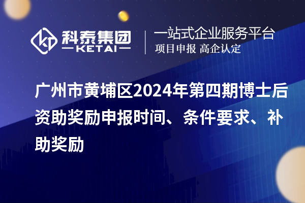 广州市黄埔区2024年第四期博士后资助奖励申报时间、条件要求、补助奖励