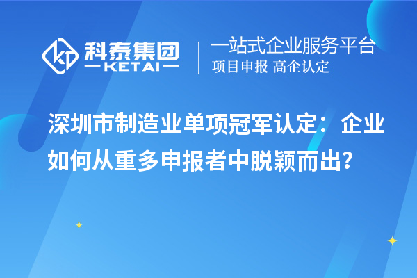 深圳市制造业单项冠军认定：企业如何从重多申报者中脱颖而出？