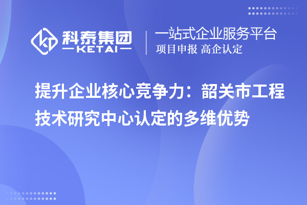 提升企业核心竞争力：韶关市工程技术研究中心认定的多维优势