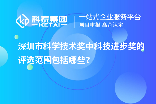 深圳市科学技术奖中科技进步奖的评选范围包括哪些？