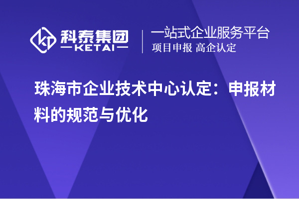 珠海市企业技术中心认定：申报材料的规范与优化