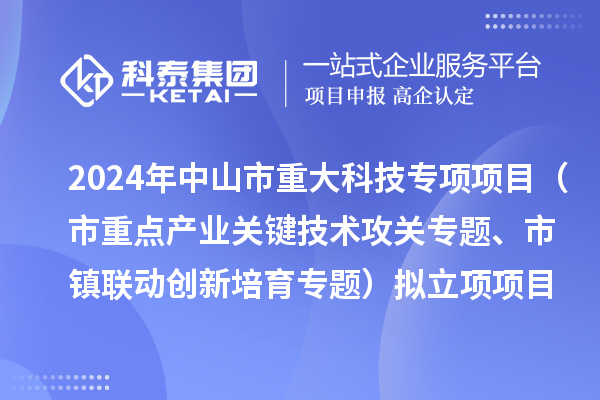 2024年度中山市重大科技专项项目（市重点产业关键技术攻关专题、市镇联动创新培育专题）拟立项项目公示