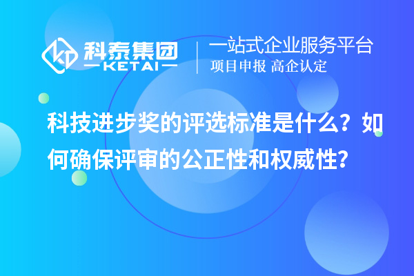 科技进步奖的评选标准是什么？如何确保评审的公正性和权威性？