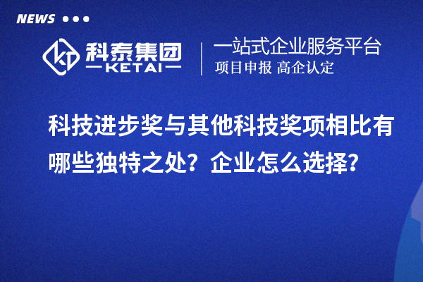 科技进步奖与其他科技奖项相比有哪些独特之处？企业怎么选择？