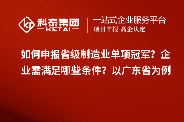 如何申报省级制造业单项冠军？企业需满足哪些条件？以广东省为例