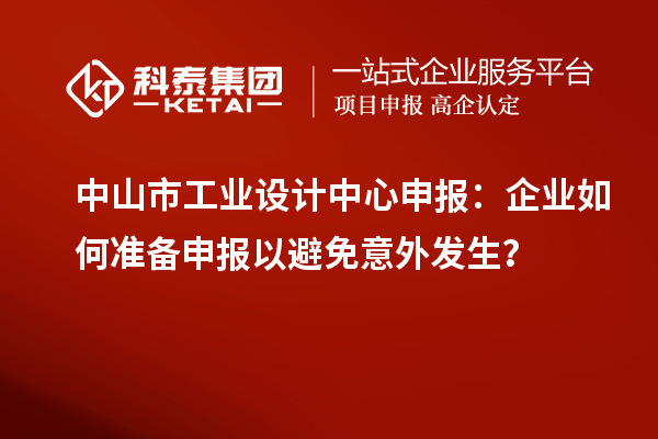 中山市工业设计中心申报：企业如何准备申报以避免意外发生？