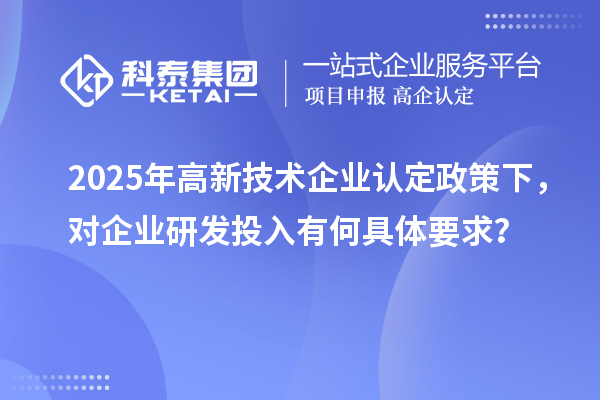2025年<a href=//jiuyouhuitech.com target=_blank class=infotextkey>高新技术企业认定</a>政策下，对企业研发投入有何具体要求？