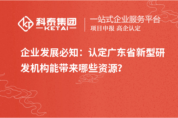企业发展必知：认定广东省新型研发机构能带来哪些资源？
