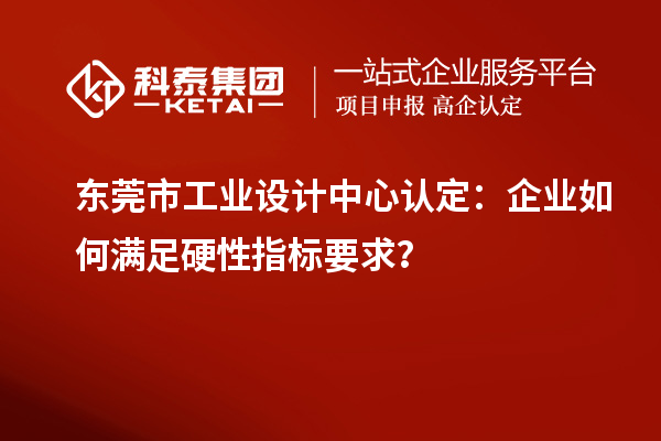 东莞市工业设计中心认定：企业如何满足硬性指标要求？