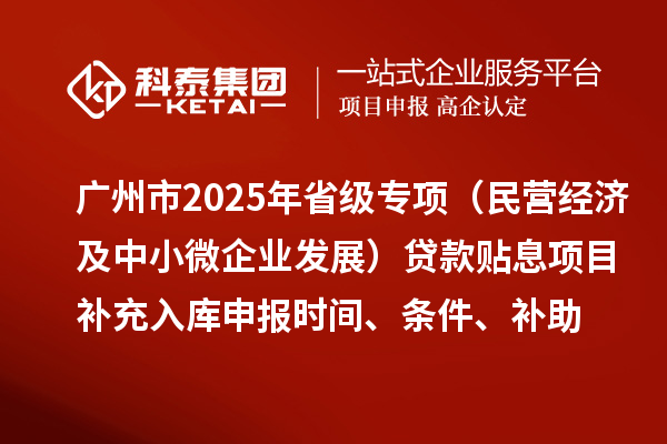 广州市2025年省级专项资金（民营经济及中小微企业发展）贷款贴息项目补充入库申报时间、条件要求、补助奖励
