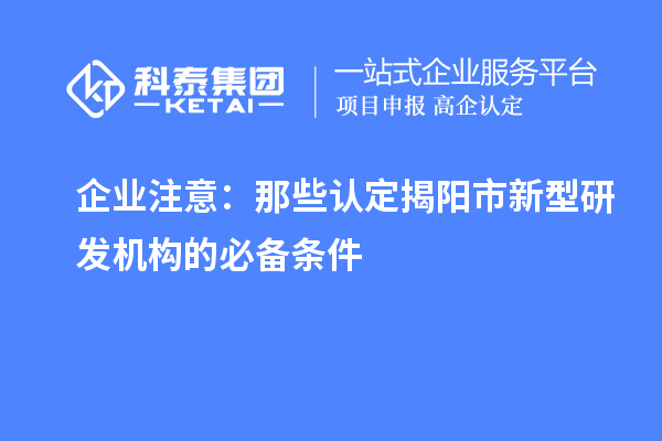企业注意：那些认定揭阳市新型研发机构的必备条件