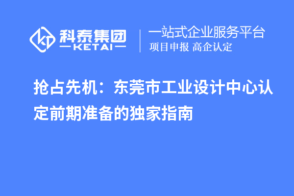 抢占先机：东莞市工业设计中心认定前期准备的独家指南
