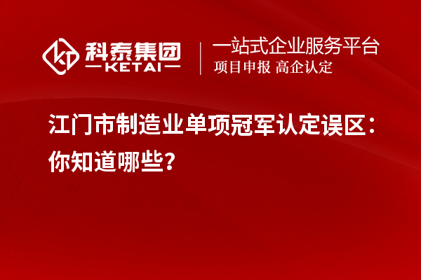 江门市制造业单项冠军认定误区：你知道哪些？