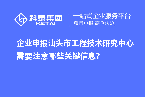 企业申报汕头市工程技术研究中心需要注意哪些关键信息？