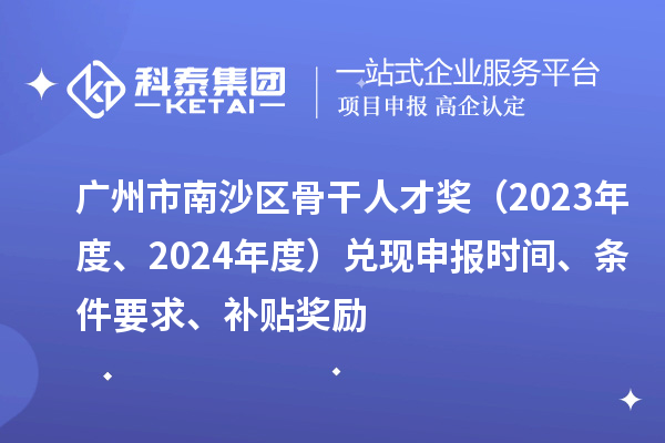 广州市南沙区骨干人才奖（2023年度、2024年度）兑现申报时间、条件要求、补贴奖励