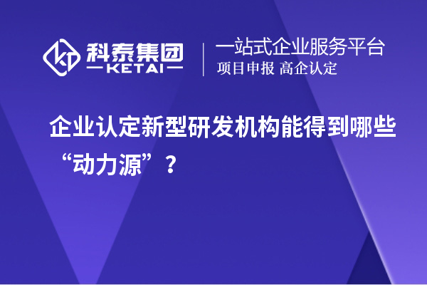 企业认定新型研发机构能得到哪些“动力源”？