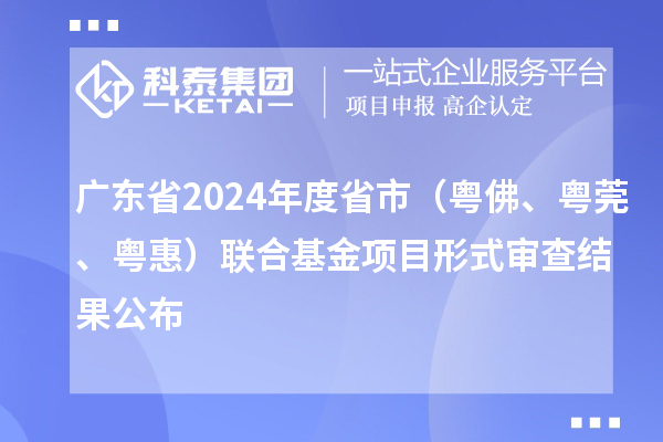 广东省2024年度省市（粤佛、粤莞、粤惠）联合基金项目形式审查结果公布