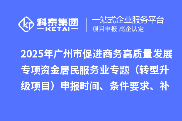2025年广州市促进商务高质量发展专项资金居民服务业专题（转型升级项目）申报时间、条件要求、补助奖励