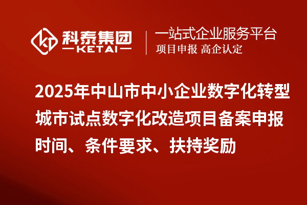 2025年中山市中小企业数字化转型城市试点数字化改造项目备案申报时间、条件要求、扶持奖励