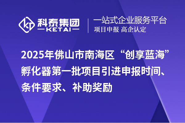 2025年佛山市南海区“创享蓝海”孵化器第一批项目引进申报时间、条件要求、补助奖励